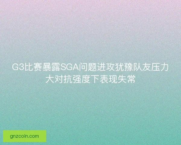 G3比赛暴露SGA问题进攻犹豫队友压力大对抗强度下表现失常