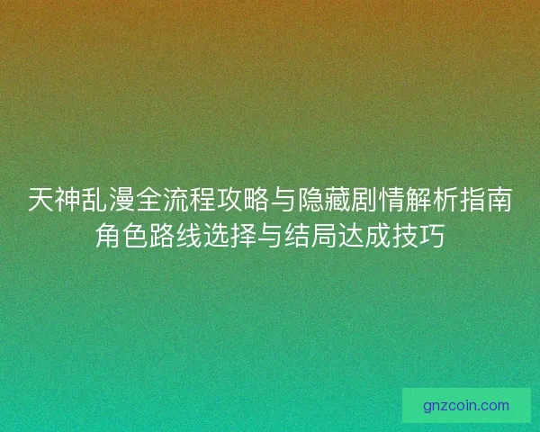 天神乱漫全流程攻略与隐藏剧情解析指南角色路线选择与结局达成技巧