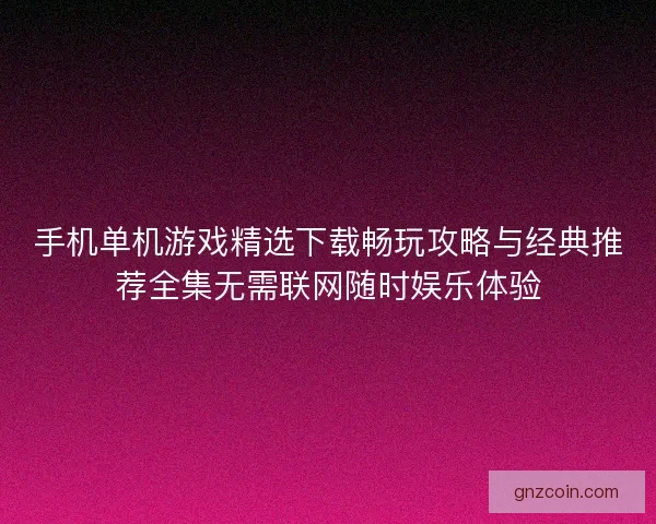 手机单机游戏精选下载畅玩攻略与经典推荐全集无需联网随时娱乐体验