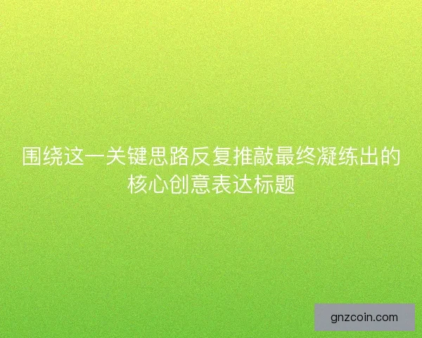 围绕这一关键思路反复推敲最终凝练出的核心创意表达标题