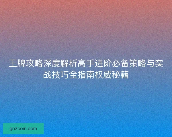 王牌攻略深度解析高手进阶必备策略与实战技巧全指南权威秘籍