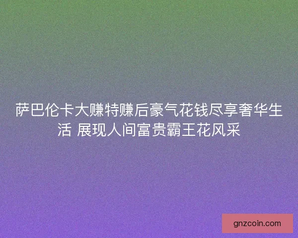 萨巴伦卡大赚特赚后豪气花钱尽享奢华生活 展现人间富贵霸王花风采