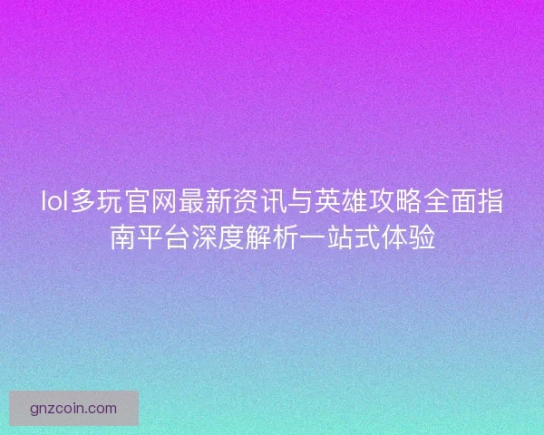 lol多玩官网最新资讯与英雄攻略全面指南平台深度解析一站式体验